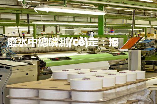 廢水中總磷測(cè)定：揭秘環(huán)境殺手，隱患何在？